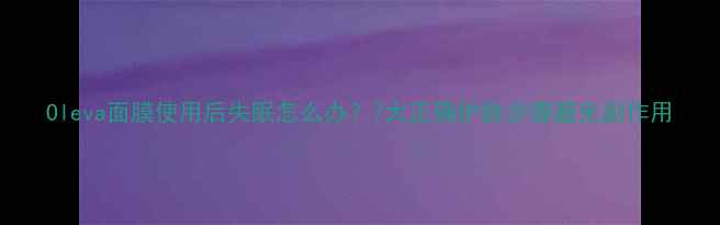图片 Oleva面膜使用后失眠怎么办？7大正确护肤步骤避免副作用