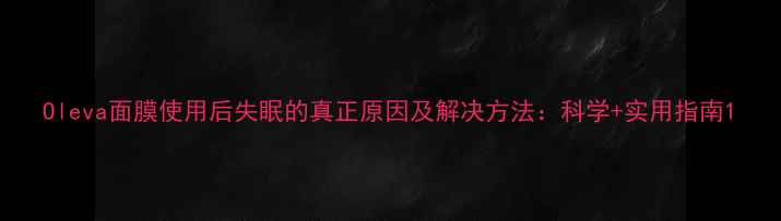 图片 Oleva面膜使用后失眠的真正原因及解决方法：科学+实用指南1