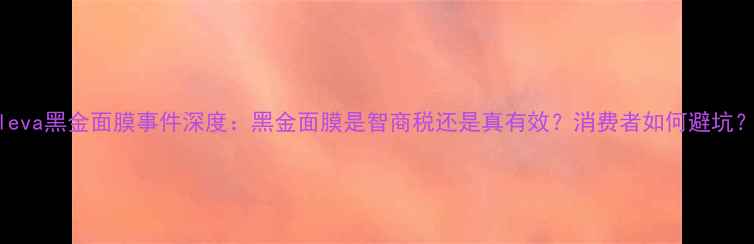图片 Oleva黑金面膜事件深度：黑金面膜是智商税还是真有效？消费者如何避坑？1