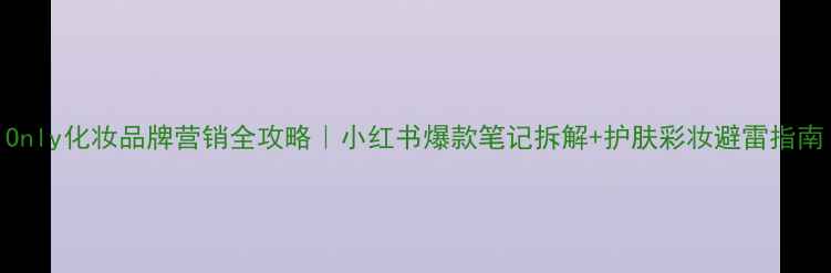 图片 Only化妆品牌营销全攻略｜小红书爆款笔记拆解+护肤彩妆避雷指南