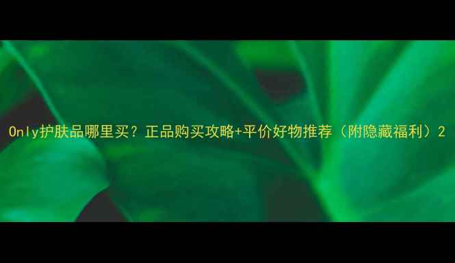 图片 Only护肤品哪里买？正品购买攻略+平价好物推荐（附隐藏福利）2