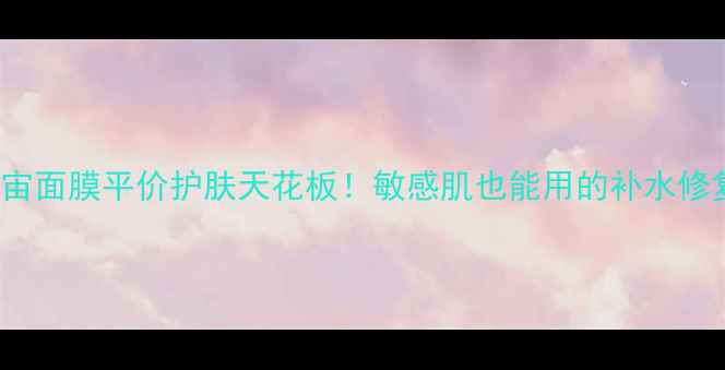 图片 Oozoo宇宙面膜平价护肤天花板！敏感肌也能用的补水修复指南🌟