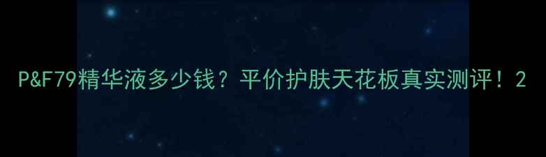 图片 P&F79精华液多少钱？平价护肤天花板真实测评！2