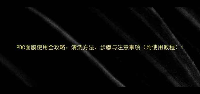 图片 PDC面膜使用全攻略：清洗方法、步骤与注意事项（附使用教程）1