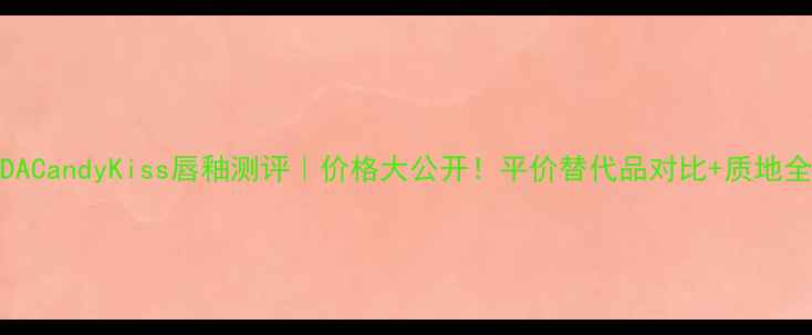 图片 PRADACandyKiss唇釉测评｜价格大公开！平价替代品对比+质地全✨2