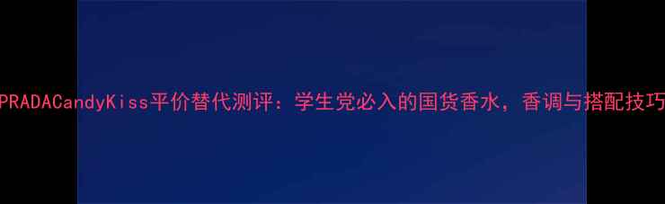 图片 PRADACandyKiss平价替代测评：学生党必入的国货香水，香调与搭配技巧