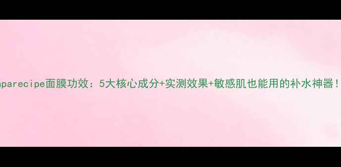 图片 Paparecipe面膜功效：5大核心成分+实测效果+敏感肌也能用的补水神器！2