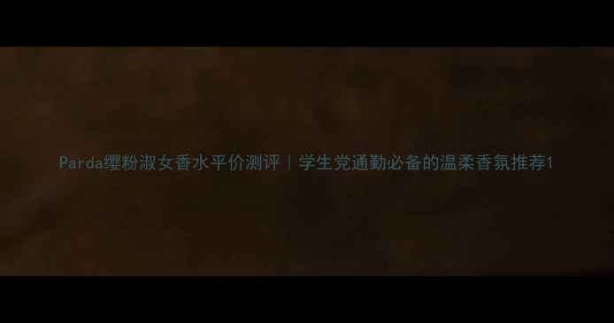 图片 Parda缨粉淑女香水平价测评｜学生党通勤必备的温柔香氛推荐1