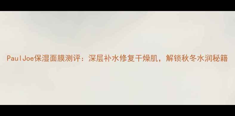 图片 PaulJoe保湿面膜测评：深层补水修复干燥肌，解锁秋冬水润秘籍