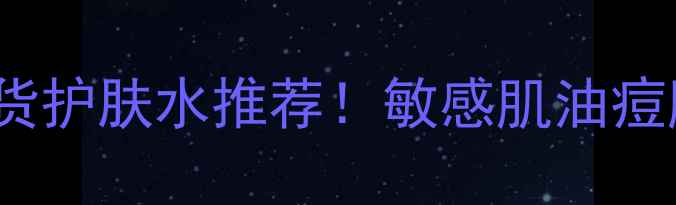 图片 Pauljoe化妆水成分｜平价国货护肤水推荐！敏感肌油痘肌都能用的宝藏水乳搭配攻略