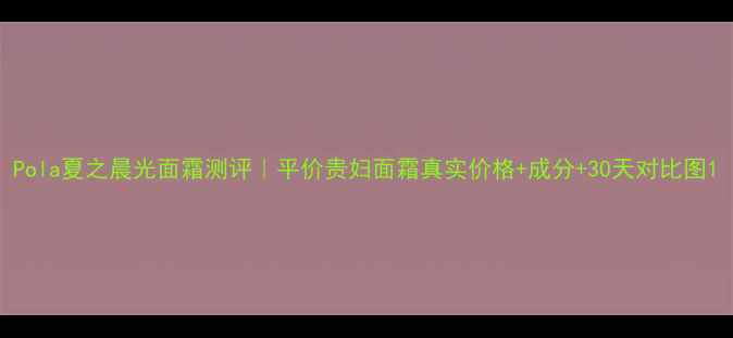 图片 Pola夏之晨光面霜测评｜平价贵妇面霜真实价格+成分+30天对比图1