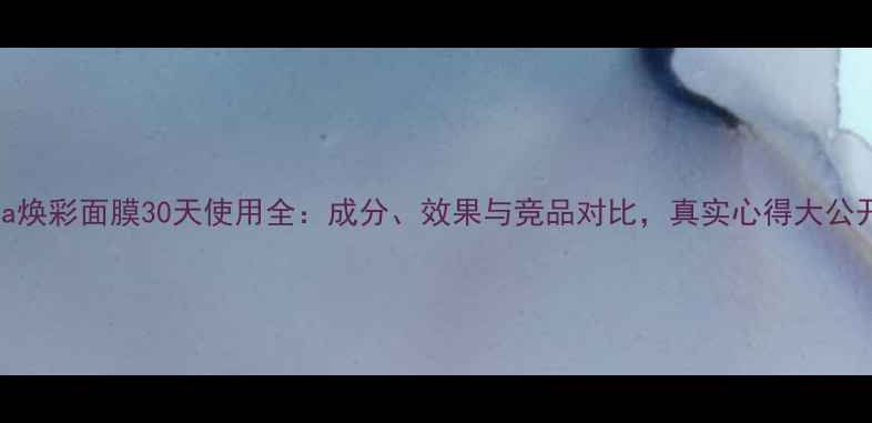 图片 Pola焕彩面膜30天使用全：成分、效果与竞品对比，真实心得大公开！