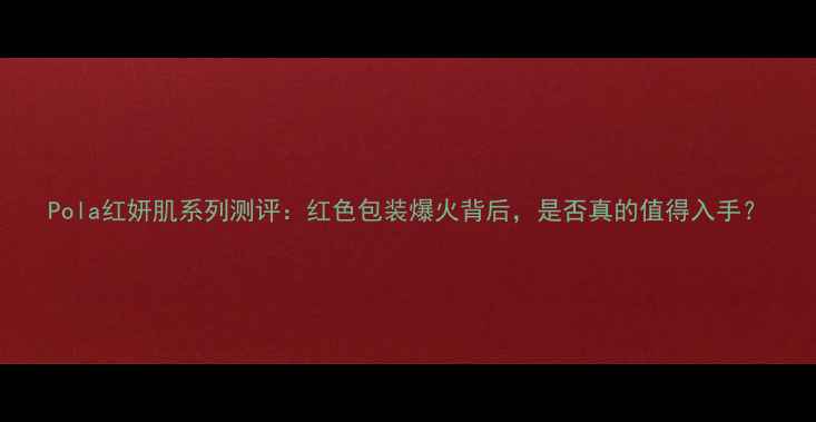 图片 Pola红妍肌系列测评：红色包装爆火背后，是否真的值得入手？