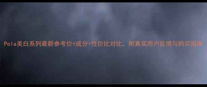 图片 Pola美白系列最新参考价+成分+性价比对比，附真实用户反馈与购买指南