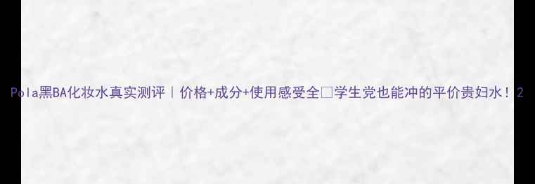 图片 Pola黑BA化妆水真实测评｜价格+成分+使用感受全✨学生党也能冲的平价贵妇水！2