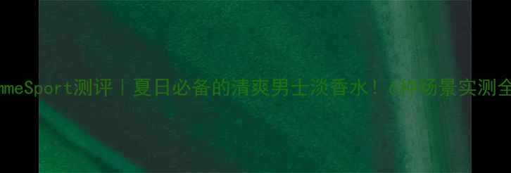 图片 PourHommeSport测评｜夏日必备的清爽男士淡香水！6种场景实测全公开✨