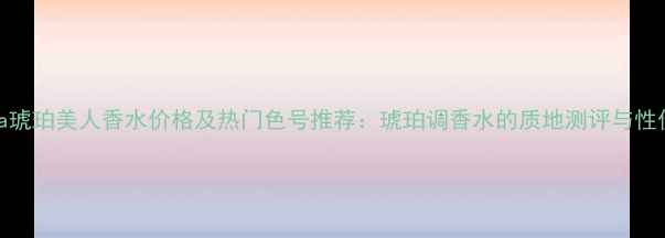 图片 Prada琥珀美人香水价格及热门色号推荐：琥珀调香水的质地测评与性价比1