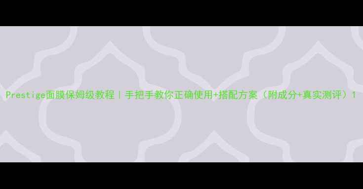 图片 Prestige面膜保姆级教程｜手把手教你正确使用+搭配方案（附成分+真实测评）1