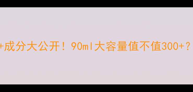图片 Purity90ml价格+成分大公开！90ml大容量值不值300+？实测反馈+空瓶2
