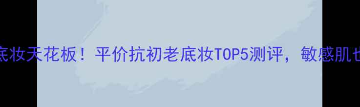 图片 Q10精华底妆天花板！平价抗初老底妆TOP5测评，敏感肌也能用🔥1