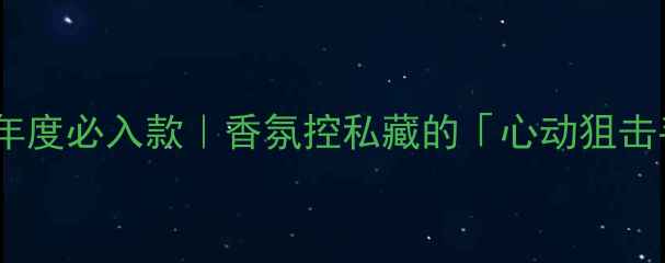 图片 ROMANCE香水年度必入款｜香氛控私藏的「心动狙击手」测评报告
