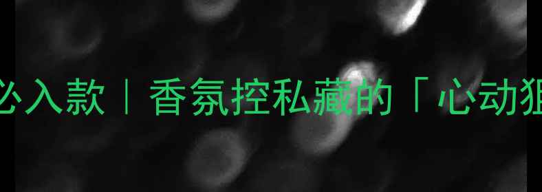 图片 ROMANCE香水年度必入款｜香氛控私藏的「心动狙击手」测评报告1