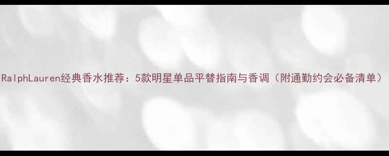图片 RalphLauren经典香水推荐：5款明星单品平替指南与香调（附通勤约会必备清单）