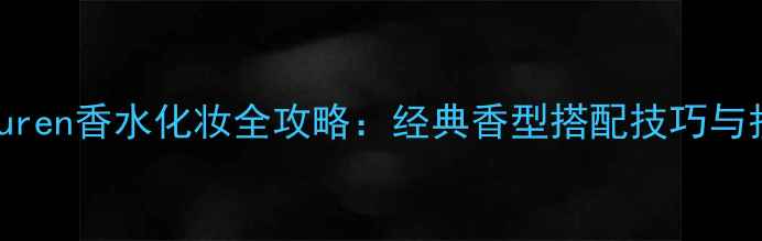 图片 RalphLauren香水化妆全攻略：经典香型搭配技巧与护肤流程