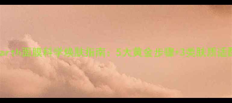 图片 Rareearth面膜科学焕肤指南：5大黄金步骤+3类肤质适配方案