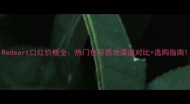图片 Redeart口红价格全：热门色号质地渠道对比+选购指南1