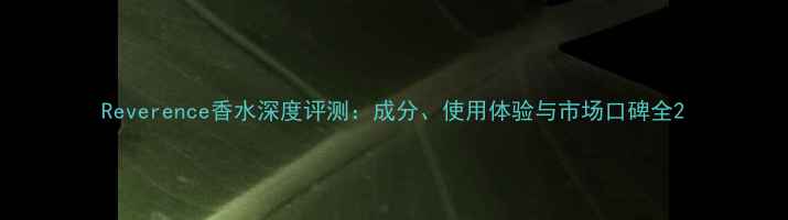 图片 Reverence香水深度评测：成分、使用体验与市场口碑全2