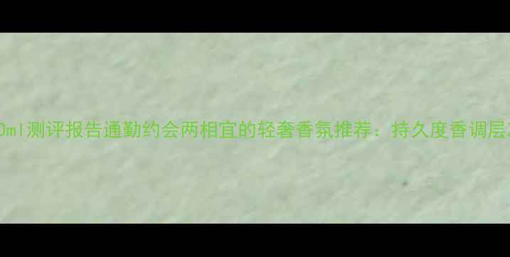 图片 Rochas香水100ml测评报告通勤约会两相宜的轻奢香氛推荐：持久度香调层次性价比深度1