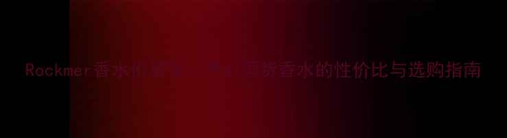 图片 Rockmer香水价格全：平价国货香水的性价比与选购指南