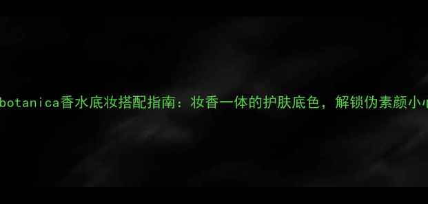 图片 Rosabotanica香水底妆搭配指南：妆香一体的护肤底色，解锁伪素颜小心机2