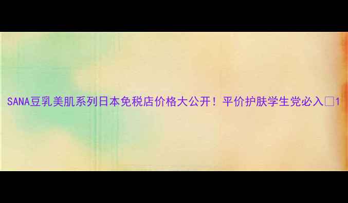 图片 SANA豆乳美肌系列日本免税店价格大公开！平价护肤学生党必入💰1