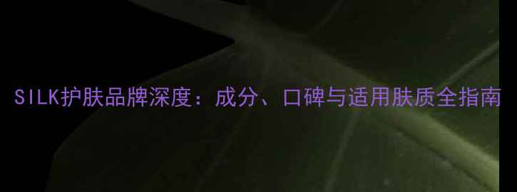 图片 SILK护肤品牌深度：成分、口碑与适用肤质全指南