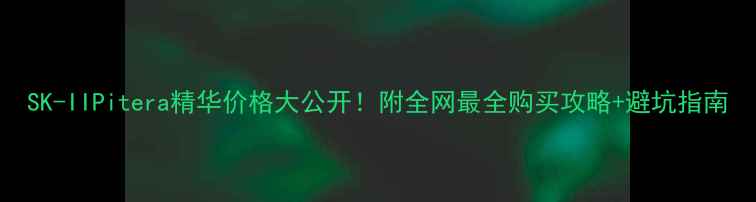 图片 SK-IIPitera精华价格大公开！附全网最全购买攻略+避坑指南