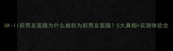 图片 SK-II前男友面膜为什么被称为前男友面膜？5大真相+实测体验全