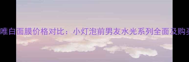 图片 SK-II唯白面膜价格对比：小灯泡前男友水光系列全面及购买指南