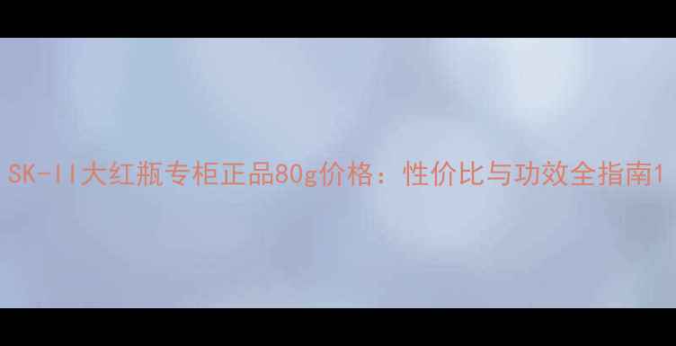 图片 SK-II大红瓶专柜正品80g价格：性价比与功效全指南1