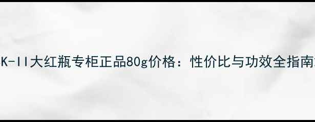 图片 SK-II大红瓶专柜正品80g价格：性价比与功效全指南2