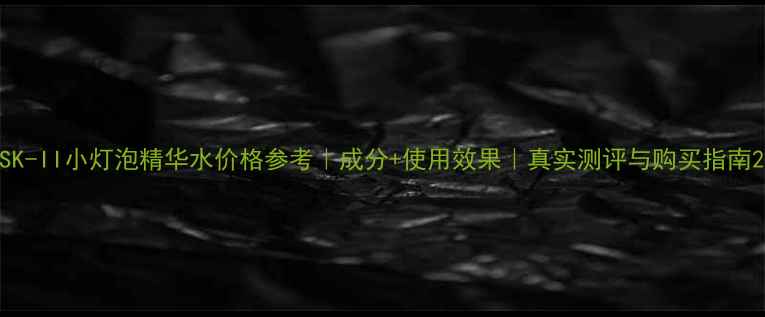 图片 SK-II小灯泡精华水价格参考｜成分+使用效果｜真实测评与购买指南2