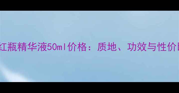 图片 SK-II小红瓶精华液50ml价格：质地、功效与性价比全指南