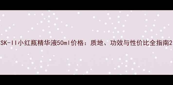 图片 SK-II小红瓶精华液50ml价格：质地、功效与性价比全指南2