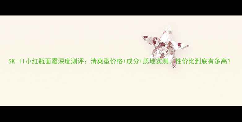 图片 SK-II小红瓶面霜深度测评：清爽型价格+成分+质地实测，性价比到底有多高？