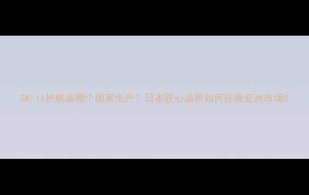 图片 SK-II护肤品哪个国家生产？日本匠心品质如何征服亚洲市场2