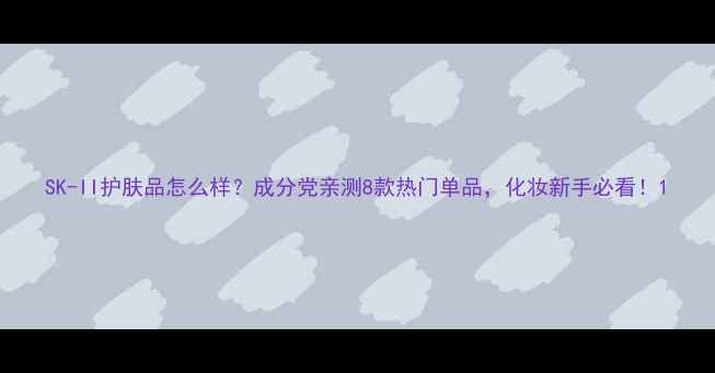 图片 SK-II护肤品怎么样？成分党亲测8款热门单品，化妆新手必看！1