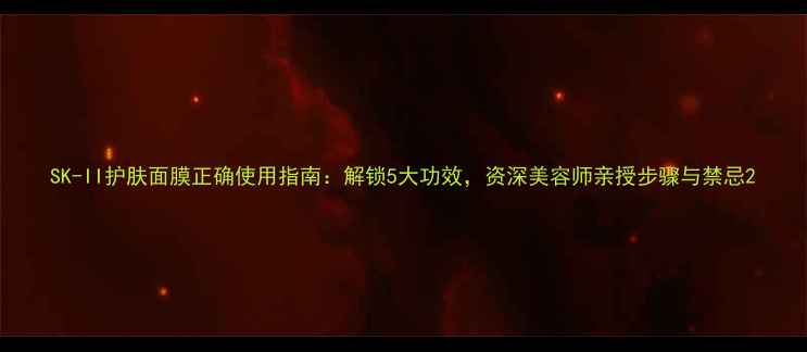 图片 SK-II护肤面膜正确使用指南：解锁5大功效，资深美容师亲授步骤与禁忌2