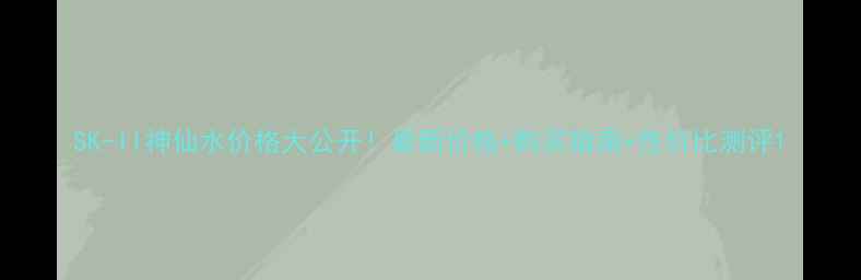 图片 SK-II神仙水价格大公开！最新价格+购买指南+性价比测评1