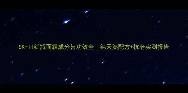 图片 SK-II红瓶面霜成分与功效全｜纯天然配方+抗老实测报告